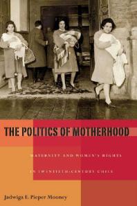The Politics Of Motherhood Maternity And Womens Rights In Twentiethcentury Chile 1st Edition Jadwiga E Pieper Mooney