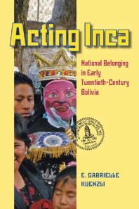 Acting Inca National Belonging In Early Twentiethcentury Bolivia 1st Edition E Gabrielle Kuenzli
