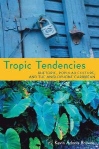Tropic Tendencies Rhetoric Popular Culture And The Anglophone Caribbean 1st Edition Kevin Adonis Browne