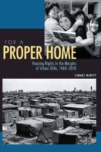 For A Proper Home Housing Rights In The Margins Of Urban Chile 19602010 1st Edition Edward Murphy