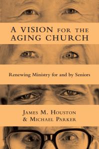 A Vision For The Aging Church Renewing Ministry For And By Seniors 1st Edition James M Houston Michael Parker