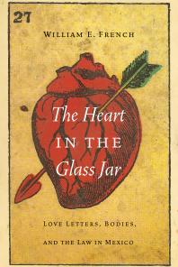 The Heart In The Glass Jar Love Letters Bodies And The Law In Mexico 1st Edition William E French