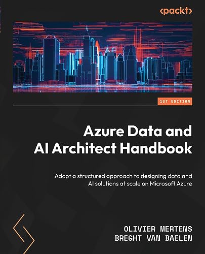 Azure Data And Ai Architect Handbook Adopt A Structured Approach To Designing Data And Ai Solutions At Scale 1st Edition Olivier Mertens Breght Van Baelen
