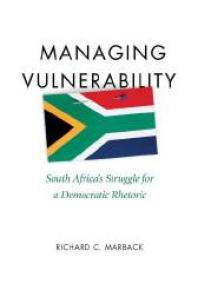 Managing Vulnerability South Africas Struggle For A Democratic Rhetoric 1st Edition Richard C Marback