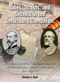 Spies Scouts And Secrets In The Gettysburg Campaign How The Critical Role Of Intelligence Impacted The Outcome Of Lees Invasion Of The North Junejuly 1863 Thomas J Ryan