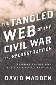 The Tangled Web Of The Civil War And Reconstruction Readings And Writings From A Novelists Perspective David Madden