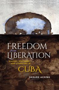 Freedom From Liberation Slavery Sentiment And Literature In Cuba Gerard Aching