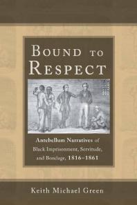 Bound To Respect Antebellum Narratives Of Black Imprisonment Servitude And Bondage 18161861 1st Edition Keith Michael Green