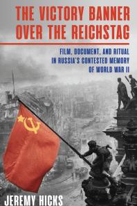 Victory Banner Over The Reichstag Film Document And Ritual In Russias Contested Memory Of World War Ii 1st Edition Jeremy Hicks