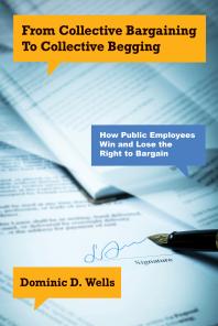 From Collective Bargaining To Collective Begging How Public Employees Win And Lose The Right To Bargain 1st Edition Dominic D Wells