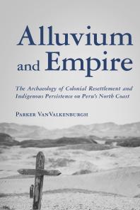 Alluvium And Empire The Archaeology Of Colonial Resettlement And Indigenous Persistence On Perus North Coast 1st Edition Parker Vanvalkenburgh