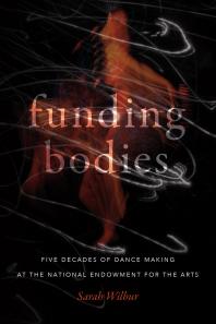 Funding Bodies Five Decades Of Dance Making At The National Endowment For The Arts 1st Edition Sarah Wilbur