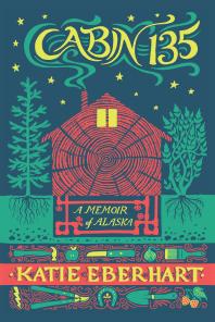Cabin 135 A Memoir Of Alaska 1st Edition Katie Eberhart