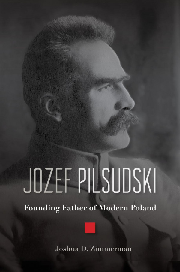 Jozef Pilsudski Founding Father Of Modern Poland Joshua D Zimmerman
