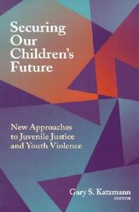 Securing Our Childrens Future New Approaches To Juvenile Justice And Youth Violence Gary S Katzmann