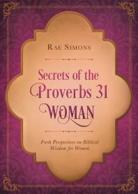 Secrets Of The Proverbs 31 Woman Fresh Perspectives On Biblical Wisdom For Women Rae Simons Rae Simons