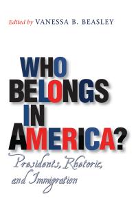 Who Belongs In America Presidents Rhetoric And Immigration 1st Edition Vanessa B Beasley Mr Robert H Ferrell Associate Professor Michelle Hall Kells