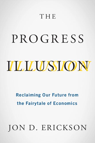 The Progress Illusion Reclaiming Our Future From The Fairytale Of Economics Jon D Erickson