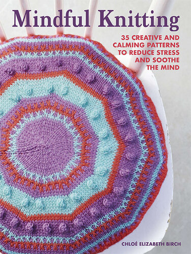 Mindful Knitting 35 Creative And Calming Patterns To Reduce Stress And Soothe The Mind Chlo Elizabeth Birch