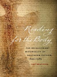 Reading For The Body The Recalcitrant Materiality Of Southern Fiction 18931985 1st Edition Jay Watson Rich Richardson Jon Smith