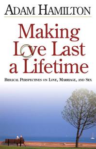 Making Love Last A Lifetime Biblical Perspectives On Love Marriage And Sex 1st Edition Adam Hamilton