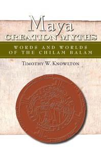 Maya Creation Myths Words And Worlds Of The Chilam Balam Timothy Knowlton Anthony Aveni