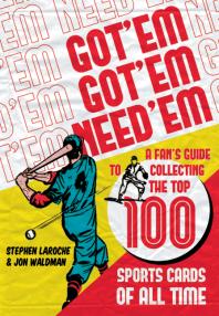 Got Em Got Em Need Em A Fans Guide To Collecting The Top 100 Sports Cards Of All Time 1st Edition Stephen Laroche Jon Waldman