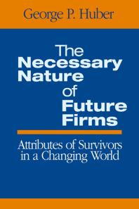 The Necessary Nature Of Future Firms Attributes Of Survivors In A Changing World 1st Edition George P Huber
