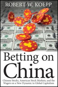 Betting On China Chinese Stocks American Stock Markets And The Wagers On A New Dynamic In Global Capitalism 1st Edition Robert W Koepp