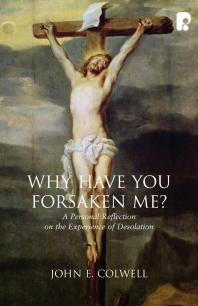 Why Have You Forsaken Me A Personal Reflection On The Experience Of Desolation 1st Edition John E Colwell