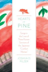 Hearts Of Pine Songs In The Lives Of Three Korean Survivors Of The Japanese Comfort Women Joshua D Pilzer