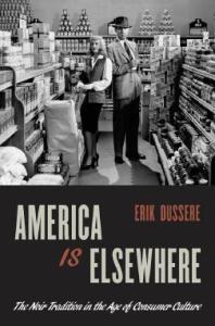 America Is Elsewhere The Noir Tradition In The Age Of Consumer Culture Erik Dussere