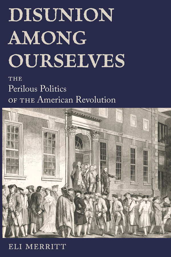 Disunion Among Ourselves The Perilous Politics Of The American Revolution Eli Merritt