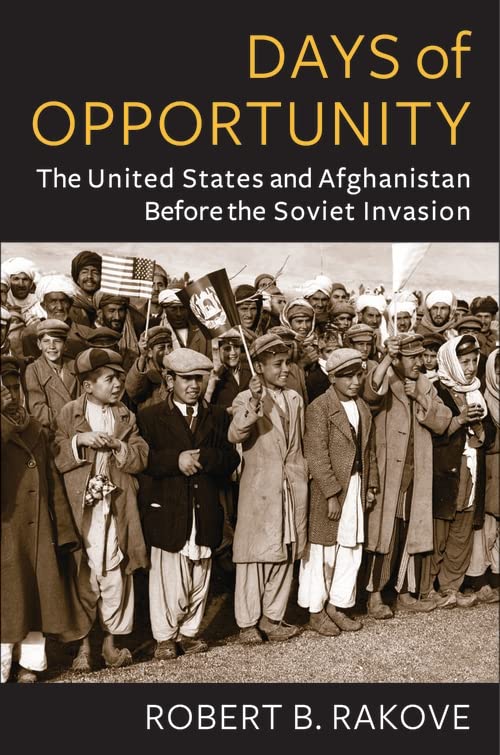 Days Of Opportunity The United States And Afghanistan Before The Soviet Invasion Robert Rakove