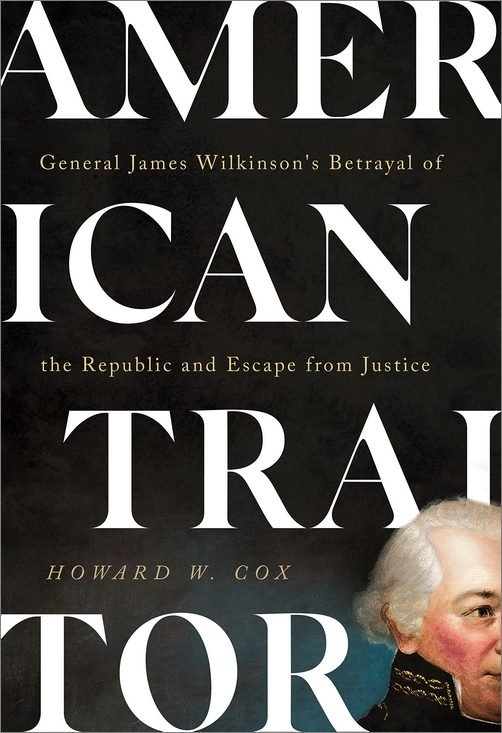 American Traitor General James Wilkinsons Betrayal Of The Republic And Escape From Justice Howard W Cox