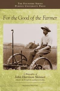 For The Good Of The Farmer A Biography Of John Harrison Skinner Dean Of Purdue Agriculture Frederick Whitford