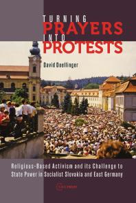 Turning Prayers Into Protests Religiousbased Activism And Its Challenge To State Power In Socialist Slovakia And East Germany 1st Edition David Doellinger