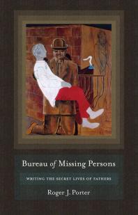Bureau Of Missing Persons Writing The Secret Lives Of Fathers 1st Edition Roger J Porter