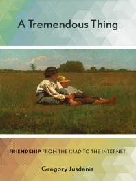 A Tremendous Thing Friendship From The Iliad To The Internet 1st Edition Gregory Jusdanis