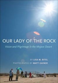Our Lady Of The Rock Vision And Pilgrimage In The Mojave Desert 1st Edition Lisa M Bitel Matt Gainer