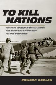 To Kill Nations American Strategy In The Airatomic Age And The Rise Of Mutually Assured Destruction 1st Edition Edward Kaplan
