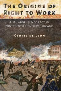 The Origins Of Right To Work Antilabor Democracy In Nineteenthcentury Chicago 1st Edition Cedric De Leon