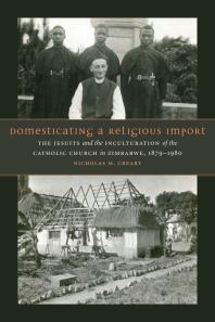 Domesticating A Religious Import The Jesuits And The Inculturation Of The Catholic Church In Zimbabwe 18791980 1st Edition Nicholas M Creary