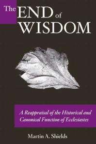 The End Of Wisdom A Reappraisal Of The Historical And Canonical Function Of Ecclesiastes 1st Edition Martin A Shields
