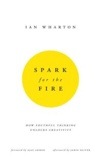 Spark For The Fire How Youthful Thinking Unlocks Creativity Ian Wharton