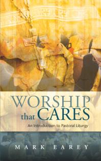 Worship That Cares An Introduction To Pastoral Liturgy Mark Earey