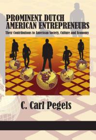 Prominent Dutch American Entrepreneurs Their Contributions To American Society Culture And Economy 1st Edition C Carl Pegels