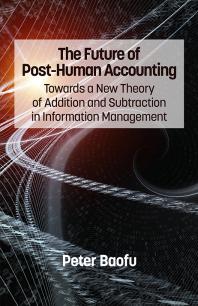 The Future Of Posthuman Accounting Towards A New Theory Of Addition And Subtraction In Information Management 1st Edition Peter Baofu