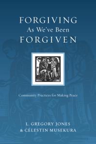 Forgiving As Weve Been Forgiven Community Practices For Making Peace 1st Edition L Gregory Jones Clestin Musekura Clestin Musekura