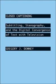 Closed Captioning Subtitling Stenography And The Digital Convergence Of Text With Television 1st Edition Gregory J Downey